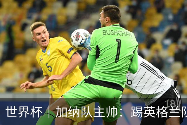 世界杯｜加纳队主帅：踢英格兰队不需要动员